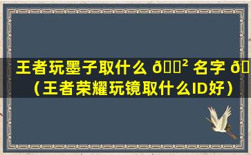 王者玩墨子取什么 🌲 名字 🌷 （王者荣耀玩镜取什么ID好）